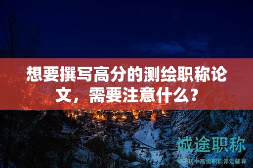 想要撰寫高分的測繪職稱論文，需要注意什么？