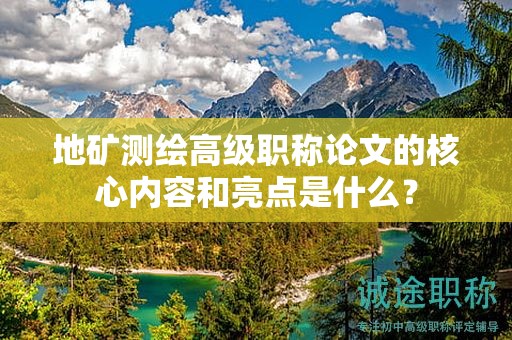 地礦測繪高級職稱論文的核心內(nèi)容和亮點是什么？