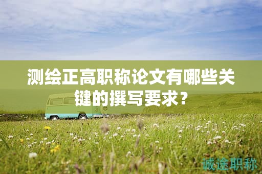 測繪正高職稱論文有哪些關(guān)鍵的撰寫要求？
