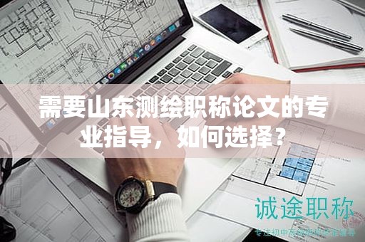 需要山東測(cè)繪職稱論文的專業(yè)指導(dǎo)，如何選擇？