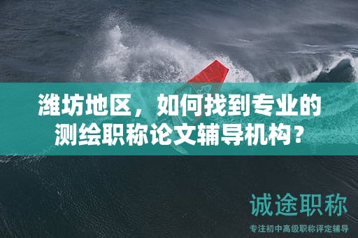 濰坊地區(qū)，如何找到專業(yè)的測繪職稱論文輔導(dǎo)機(jī)構(gòu)？
