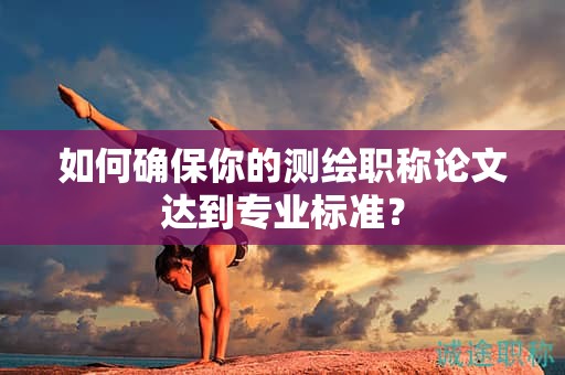如何確保你的測繪職稱論文達(dá)到專業(yè)標(biāo)準(zhǔn)？