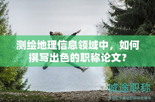 測(cè)繪地理信息領(lǐng)域中，如何撰寫出色的職稱論文？