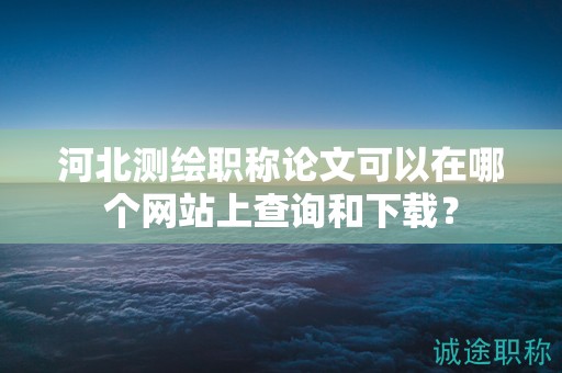 河北測繪職稱論文可以在哪個網(wǎng)站上查詢和下載？