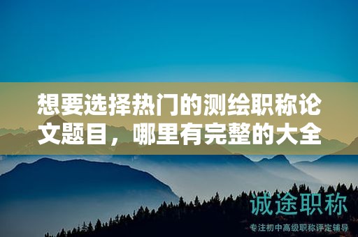 想要選擇熱門的測繪職稱論文題目，哪里有完整的大全集？