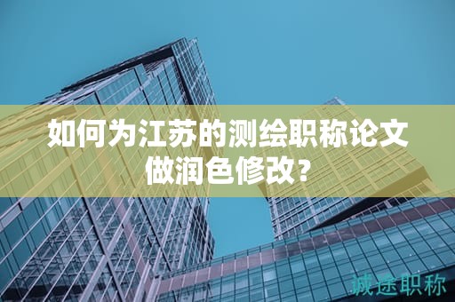 如何為江蘇的測(cè)繪職稱論文做潤色修改？