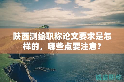 陜西測繪職稱論文要求是怎樣的，哪些點(diǎn)要注意？