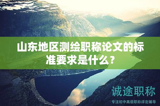 山東地區(qū)測繪職稱論文的標準要求是什么？