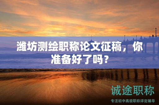 濰坊測繪職稱論文征稿，你準備好了嗎？