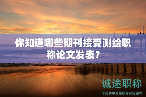 你知道哪些期刊接受測繪職稱論文發(fā)表？