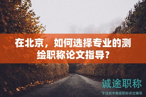 在北京，如何選擇專業(yè)的測(cè)繪職稱論文指導(dǎo)？