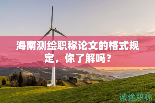 海南測繪職稱論文的格式規(guī)定，你了解嗎？