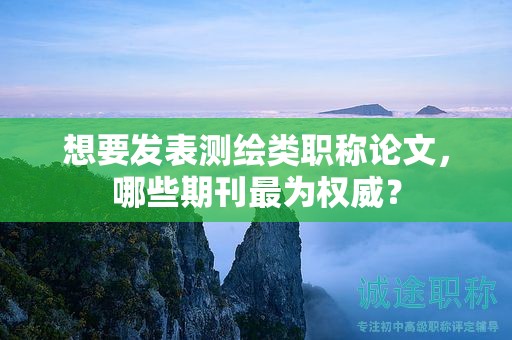 想要發(fā)表測(cè)繪類職稱論文，哪些期刊最為權(quán)威？
