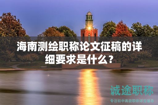 海南測繪職稱論文征稿的詳細(xì)要求是什么？
