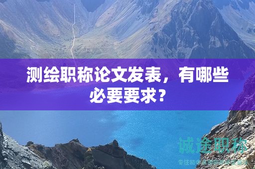 測(cè)繪職稱論文發(fā)表，有哪些必要要求？