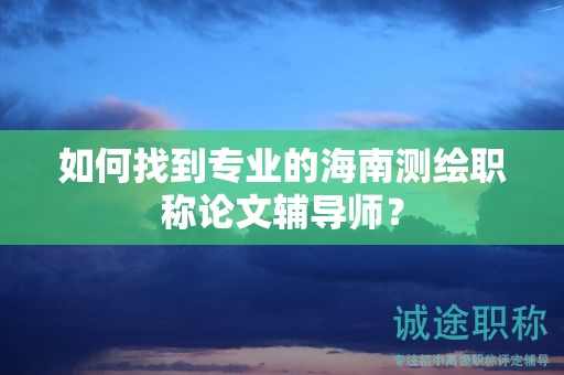如何找到專業(yè)的海南測繪職稱論文輔導(dǎo)師？