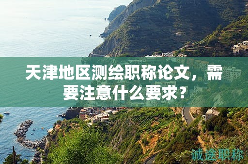 天津地區(qū)測(cè)繪職稱論文，需要注意什么要求？