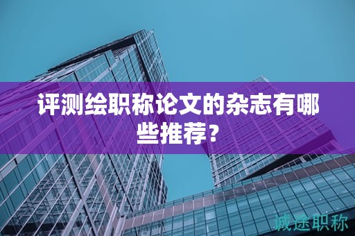 評(píng)測(cè)繪職稱論文的雜志有哪些推薦？