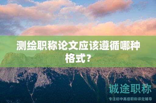 測繪職稱論文應(yīng)該遵循哪種格式？