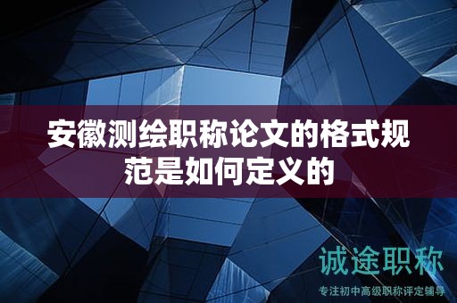 安徽測(cè)繪職稱論文的格式規(guī)范是如何定義的