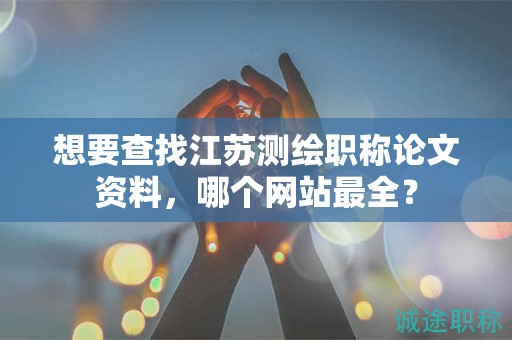 想要查找江蘇測(cè)繪職稱論文資料，哪個(gè)網(wǎng)站最全？