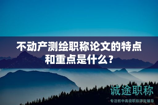 不動(dòng)產(chǎn)測(cè)繪職稱論文的特點(diǎn)和重點(diǎn)是什么？