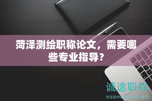 菏澤測繪職稱論文，需要哪些專業(yè)指導？