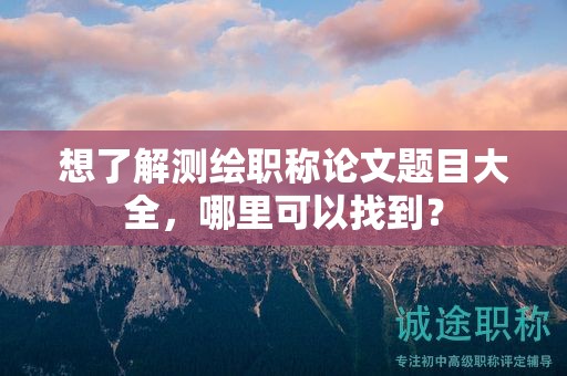 想了解測繪職稱論文題目大全，哪里可以找到？