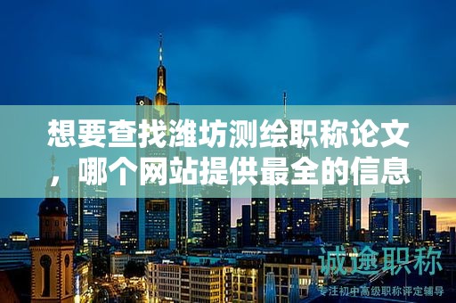 想要查找濰坊測(cè)繪職稱(chēng)論文，哪個(gè)網(wǎng)站提供最全的信息？