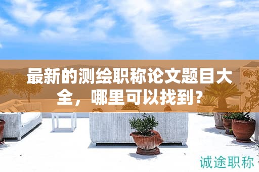 最新的測(cè)繪職稱論文題目大全，哪里可以找到？