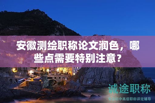 安徽測(cè)繪職稱論文潤色，哪些點(diǎn)需要特別注意？