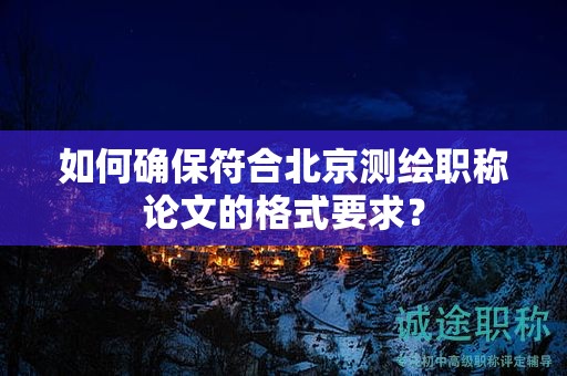 如何確保符合北京測繪職稱論文的格式要求？