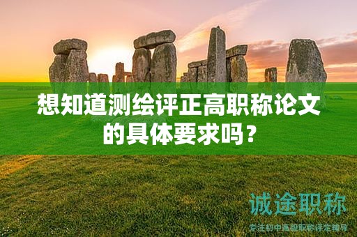 想知道測(cè)繪評(píng)正高職稱論文的具體要求嗎？