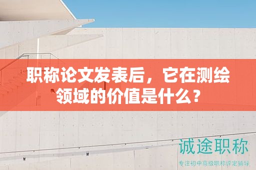 職稱論文發(fā)表后，它在測繪領域的價值是什么？