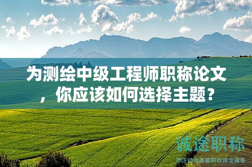 為測繪中級工程師職稱論文，你應該如何選擇主題？