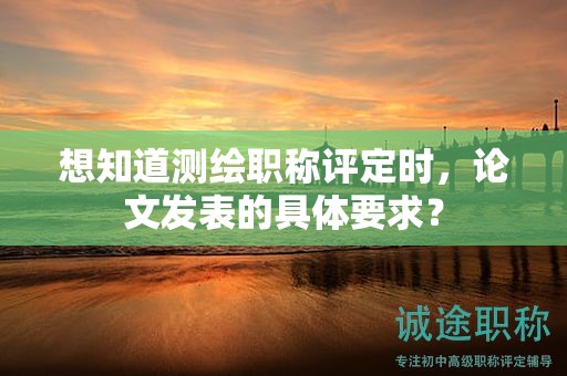 想知道測繪職稱評定時，論文發(fā)表的具體要求？