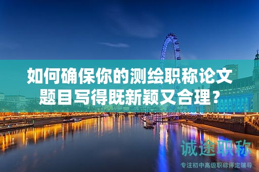 如何確保你的測繪職稱論文題目寫得既新穎又合理？
