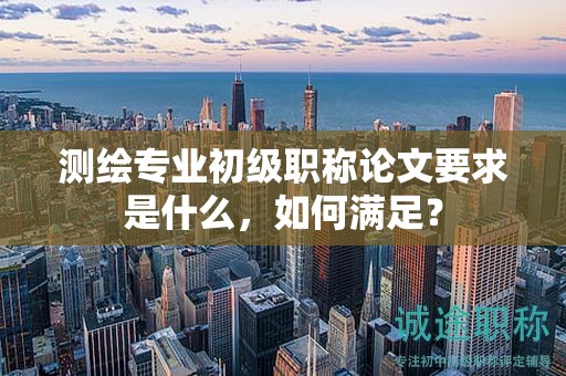 測繪專業(yè)初級職稱論文要求是什么，如何滿足？