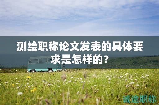 測(cè)繪職稱論文發(fā)表的具體要求是怎樣的？