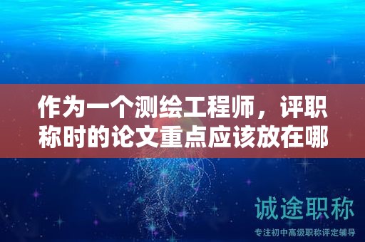 作為一個測繪工程師，評職稱時的論文重點應(yīng)該放在哪？