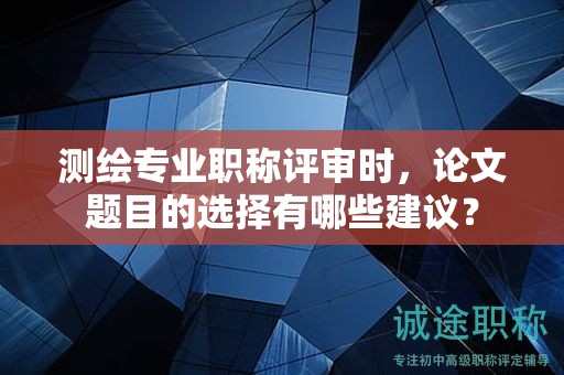 測繪專業(yè)職稱評審時，論文題目的選擇有哪些建議？