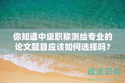 你知道中級職稱測繪專業(yè)的論文題目應(yīng)該如何選擇嗎？