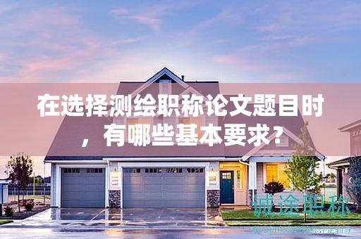 在選擇測繪職稱論文題目時，有哪些基本要求？
