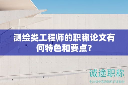 測(cè)繪類工程師的職稱論文有何特色和要點(diǎn)？