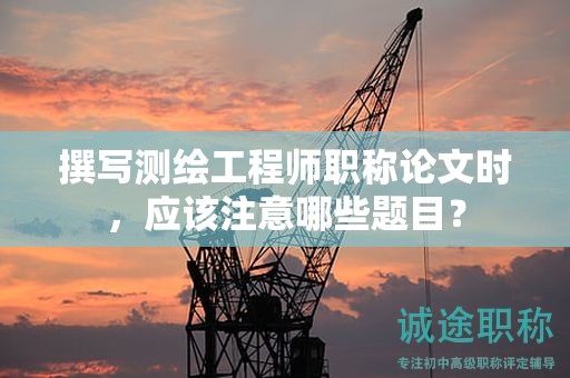 撰寫測繪工程師職稱論文時，應(yīng)該注意哪些題目？