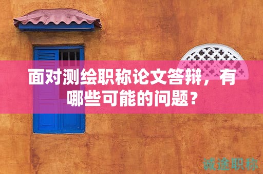 面對(duì)測(cè)繪職稱論文答辯，有哪些可能的問題？