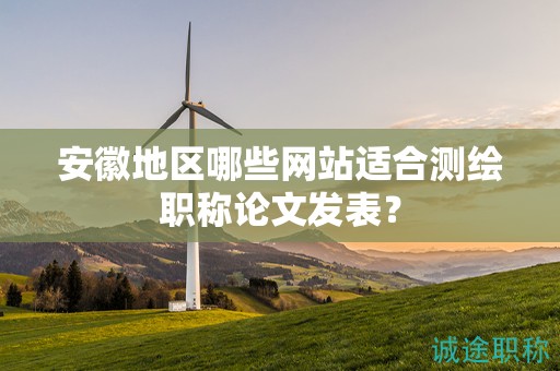 安徽地區(qū)哪些網(wǎng)站適合測繪職稱論文發(fā)表？