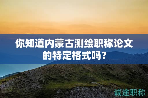 你知道內(nèi)蒙古測(cè)繪職稱論文的特定格式嗎？