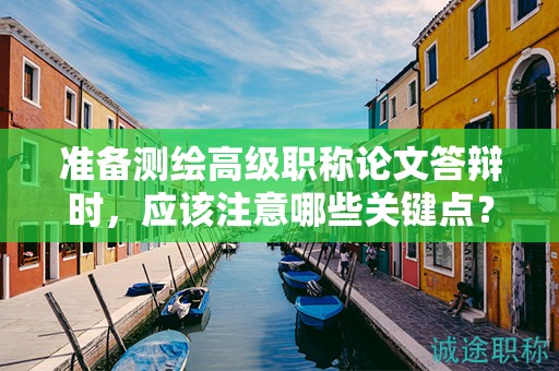 準(zhǔn)備測(cè)繪高級(jí)職稱論文答辯時(shí)，應(yīng)該注意哪些關(guān)鍵點(diǎn)？