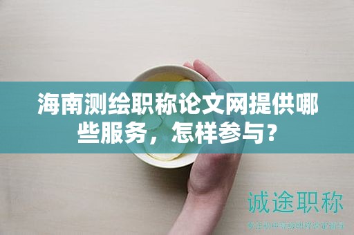 海南測繪職稱論文網提供哪些服務，怎樣參與？